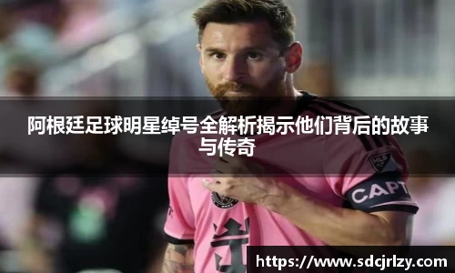 阿根廷足球明星绰号全解析揭示他们背后的故事与传奇