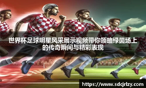 世界杯足球明星风采展示视频带你领略绿茵场上的传奇瞬间与精彩表现