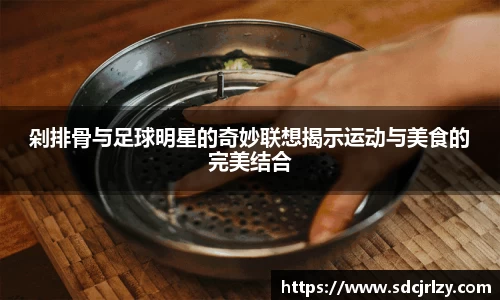 剁排骨与足球明星的奇妙联想揭示运动与美食的完美结合