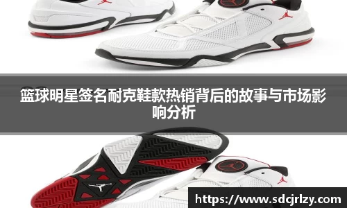 篮球明星签名耐克鞋款热销背后的故事与市场影响分析